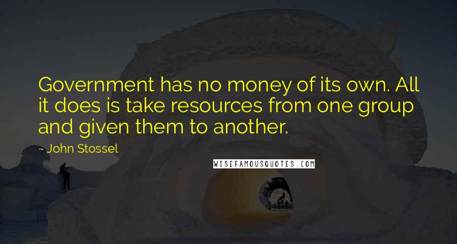 John Stossel Quotes: Government has no money of its own. All it does is take resources from one group and given them to another.