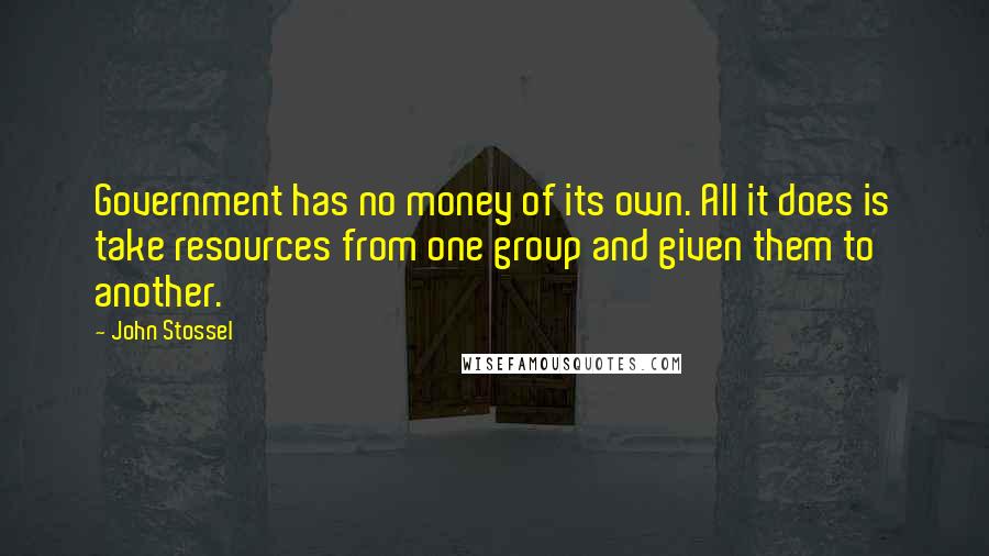 John Stossel Quotes: Government has no money of its own. All it does is take resources from one group and given them to another.