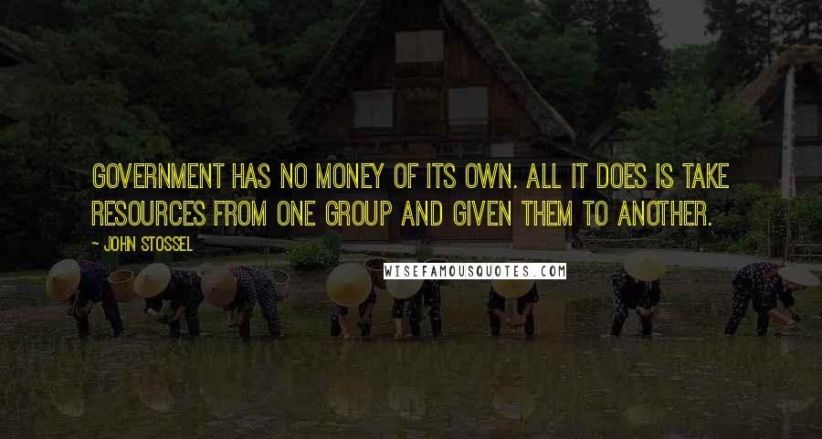 John Stossel Quotes: Government has no money of its own. All it does is take resources from one group and given them to another.