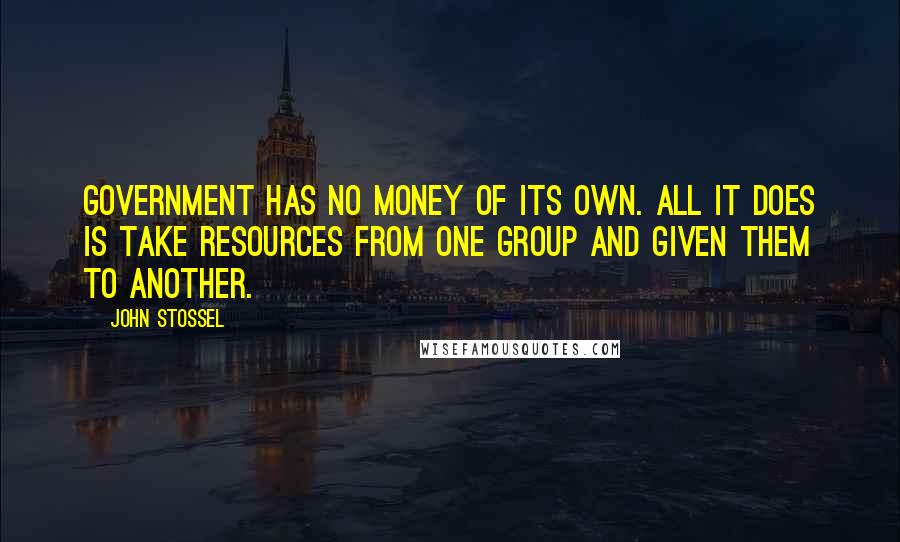 John Stossel Quotes: Government has no money of its own. All it does is take resources from one group and given them to another.