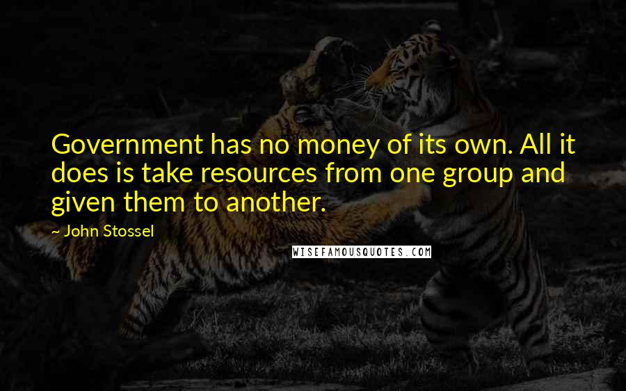 John Stossel Quotes: Government has no money of its own. All it does is take resources from one group and given them to another.