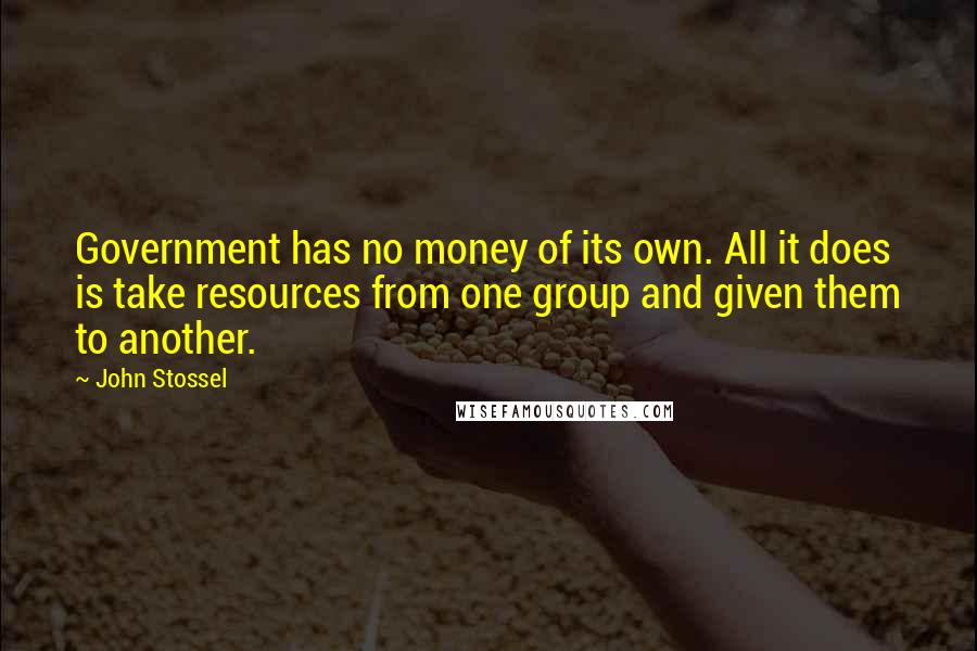 John Stossel Quotes: Government has no money of its own. All it does is take resources from one group and given them to another.