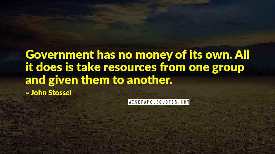 John Stossel Quotes: Government has no money of its own. All it does is take resources from one group and given them to another.