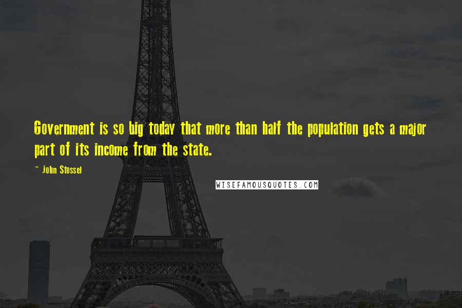 John Stossel Quotes: Government is so big today that more than half the population gets a major part of its income from the state.