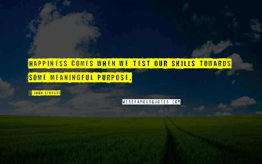 John Stossel Quotes: Happiness comes when we test our skills towards some meaningful purpose.