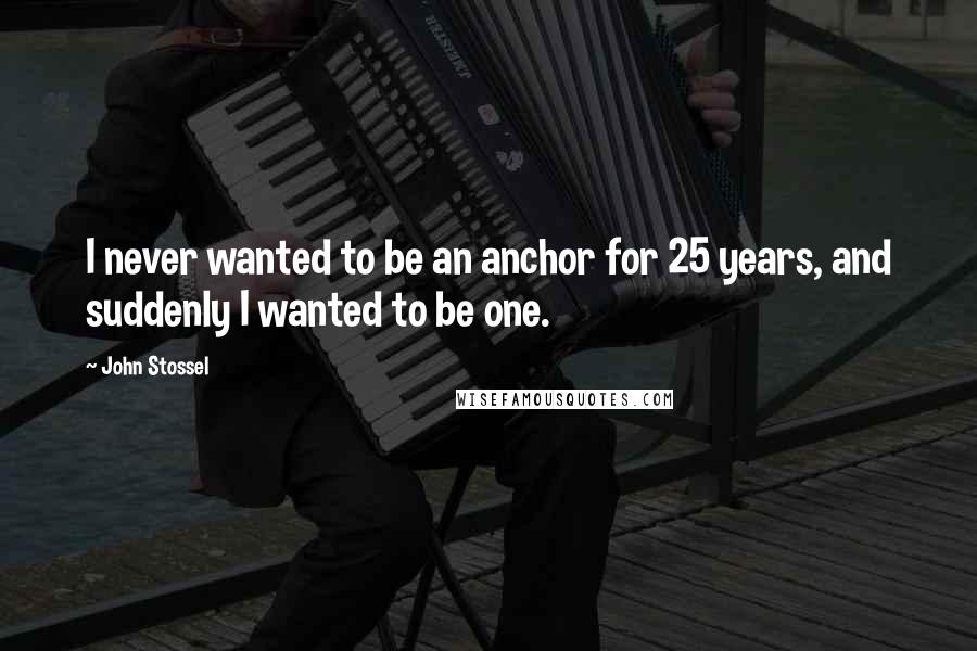 John Stossel Quotes: I never wanted to be an anchor for 25 years, and suddenly I wanted to be one.