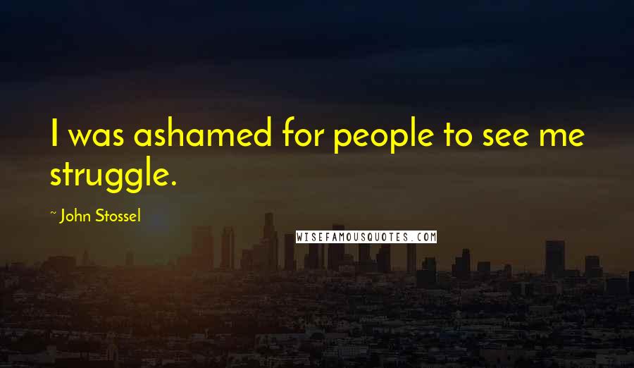 John Stossel Quotes: I was ashamed for people to see me struggle.