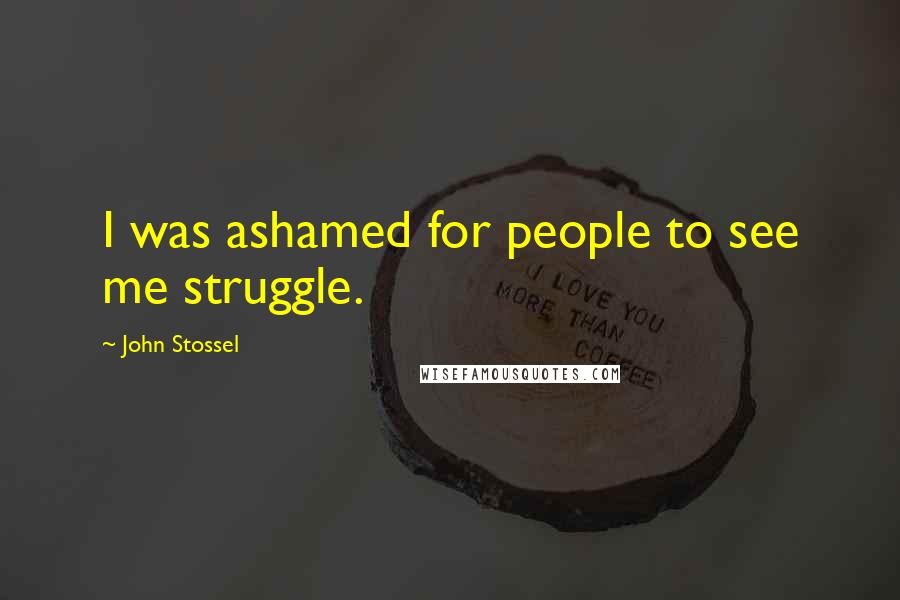 John Stossel Quotes: I was ashamed for people to see me struggle.