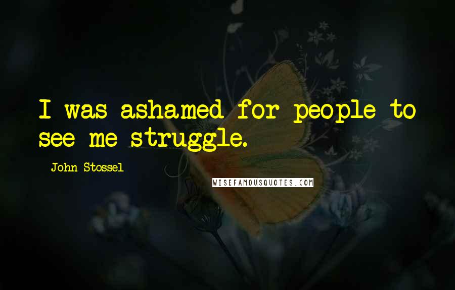 John Stossel Quotes: I was ashamed for people to see me struggle.