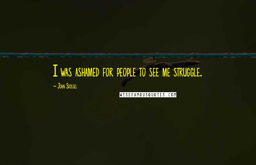 John Stossel Quotes: I was ashamed for people to see me struggle.