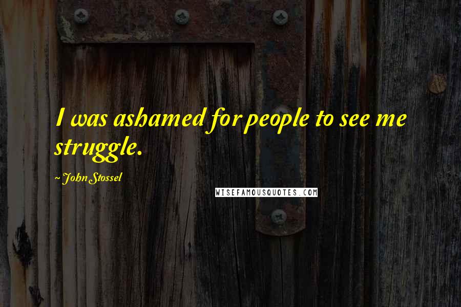 John Stossel Quotes: I was ashamed for people to see me struggle.