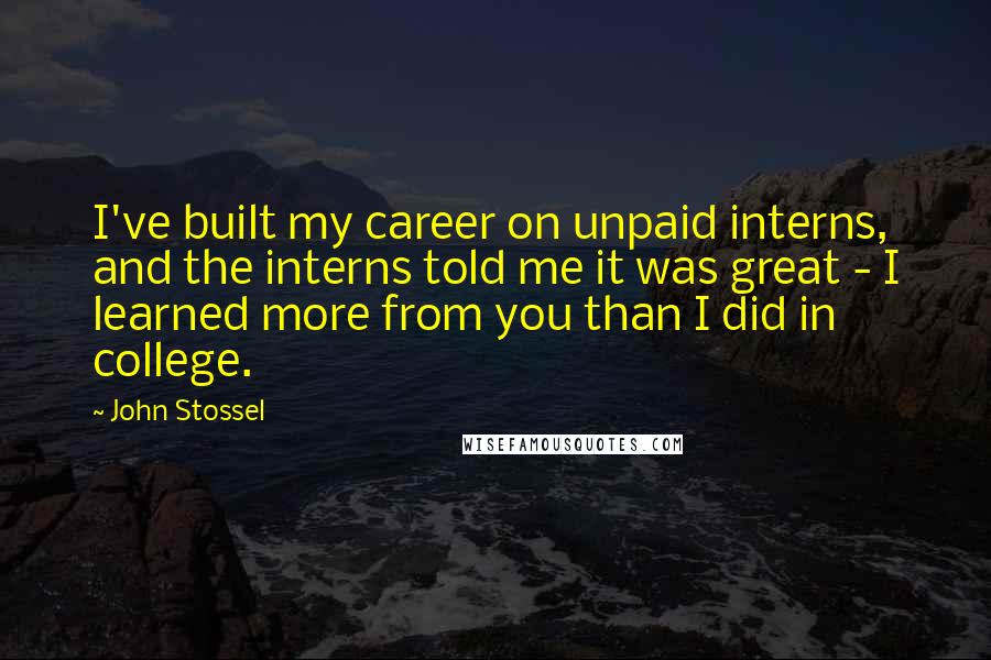 John Stossel Quotes: I've built my career on unpaid interns, and the interns told me it was great - I learned more from you than I did in college.