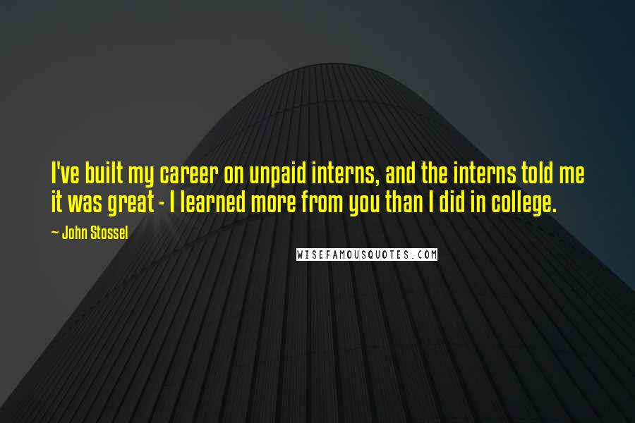 John Stossel Quotes: I've built my career on unpaid interns, and the interns told me it was great - I learned more from you than I did in college.