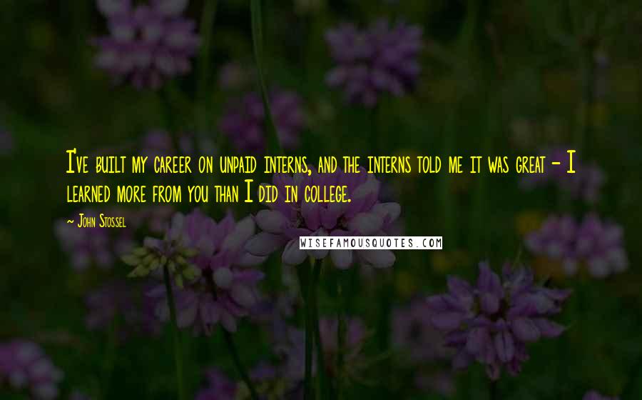 John Stossel Quotes: I've built my career on unpaid interns, and the interns told me it was great - I learned more from you than I did in college.