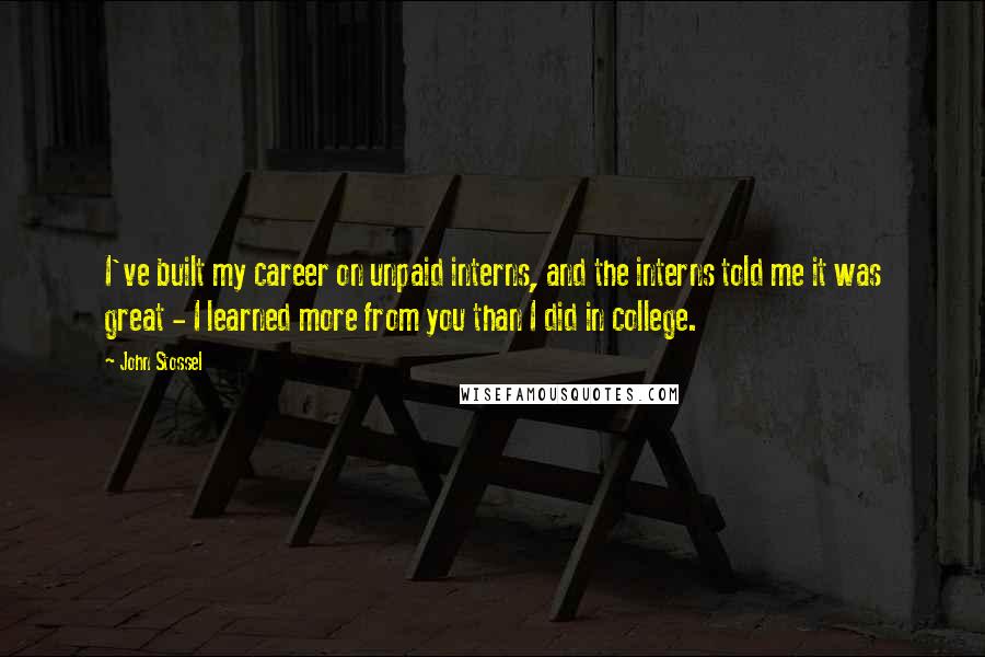 John Stossel Quotes: I've built my career on unpaid interns, and the interns told me it was great - I learned more from you than I did in college.