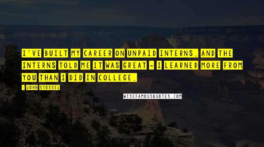 John Stossel Quotes: I've built my career on unpaid interns, and the interns told me it was great - I learned more from you than I did in college.