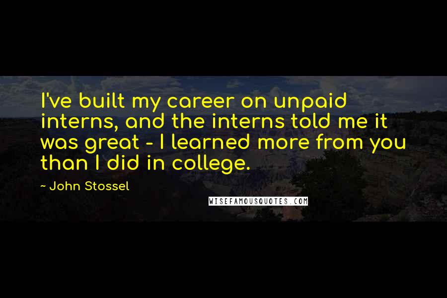 John Stossel Quotes: I've built my career on unpaid interns, and the interns told me it was great - I learned more from you than I did in college.