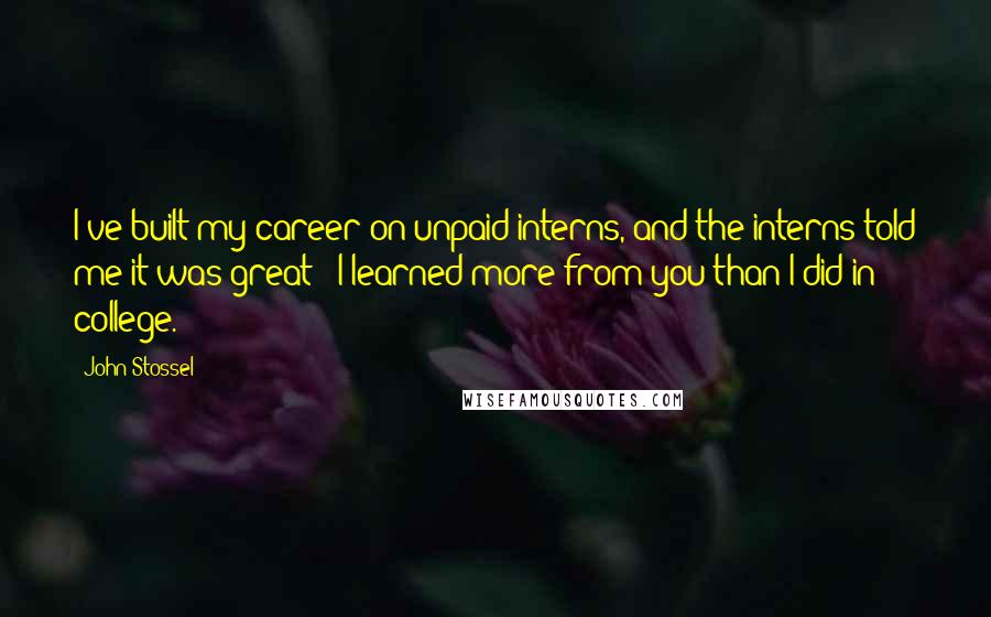 John Stossel Quotes: I've built my career on unpaid interns, and the interns told me it was great - I learned more from you than I did in college.