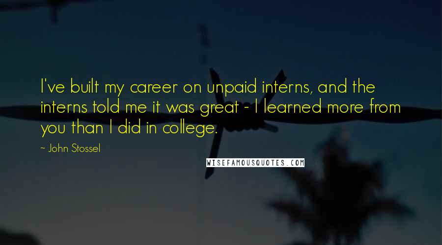 John Stossel Quotes: I've built my career on unpaid interns, and the interns told me it was great - I learned more from you than I did in college.