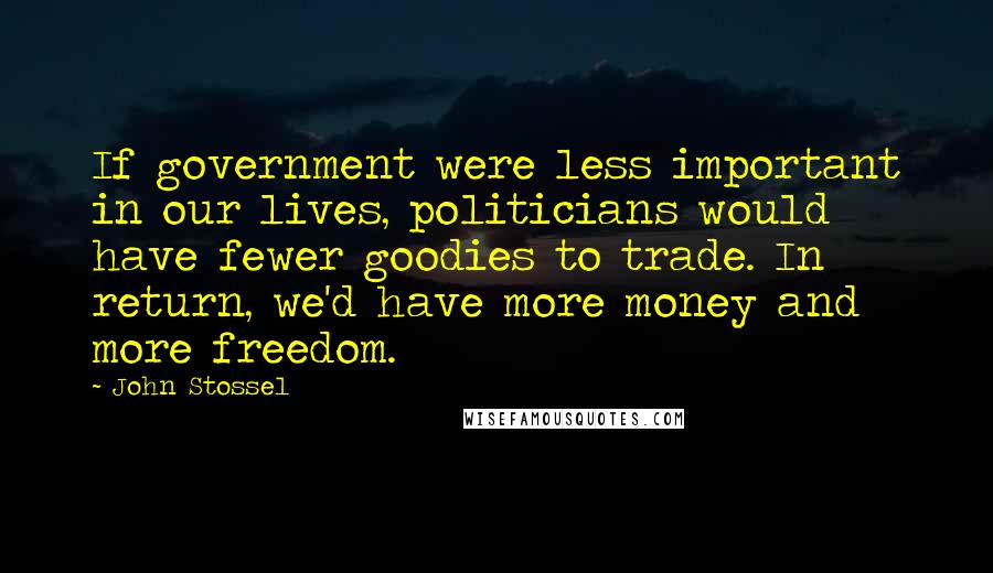 John Stossel Quotes: If government were less important in our lives, politicians would have fewer goodies to trade. In return, we'd have more money and more freedom.