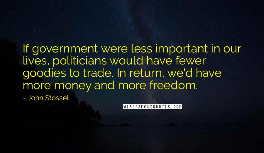 John Stossel Quotes: If government were less important in our lives, politicians would have fewer goodies to trade. In return, we'd have more money and more freedom.