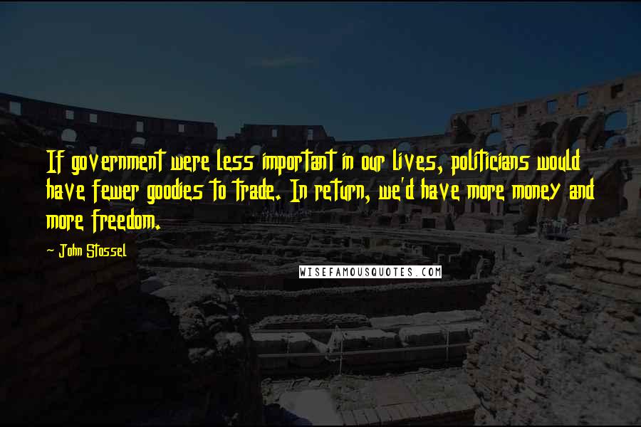 John Stossel Quotes: If government were less important in our lives, politicians would have fewer goodies to trade. In return, we'd have more money and more freedom.