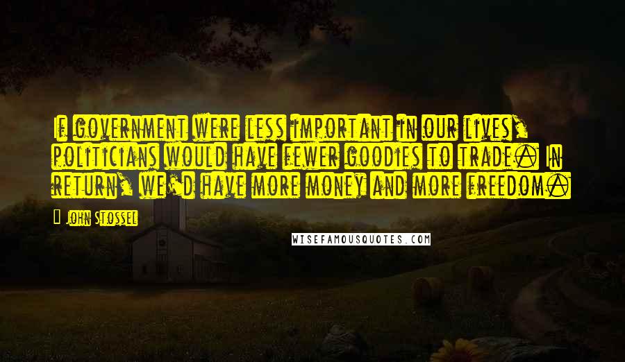 John Stossel Quotes: If government were less important in our lives, politicians would have fewer goodies to trade. In return, we'd have more money and more freedom.