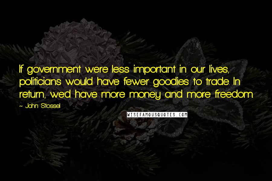 John Stossel Quotes: If government were less important in our lives, politicians would have fewer goodies to trade. In return, we'd have more money and more freedom.