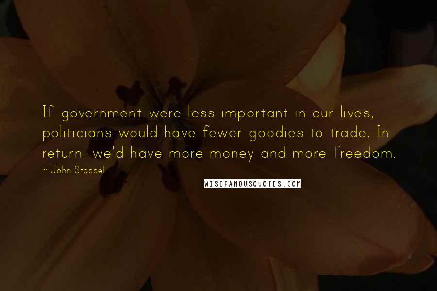 John Stossel Quotes: If government were less important in our lives, politicians would have fewer goodies to trade. In return, we'd have more money and more freedom.