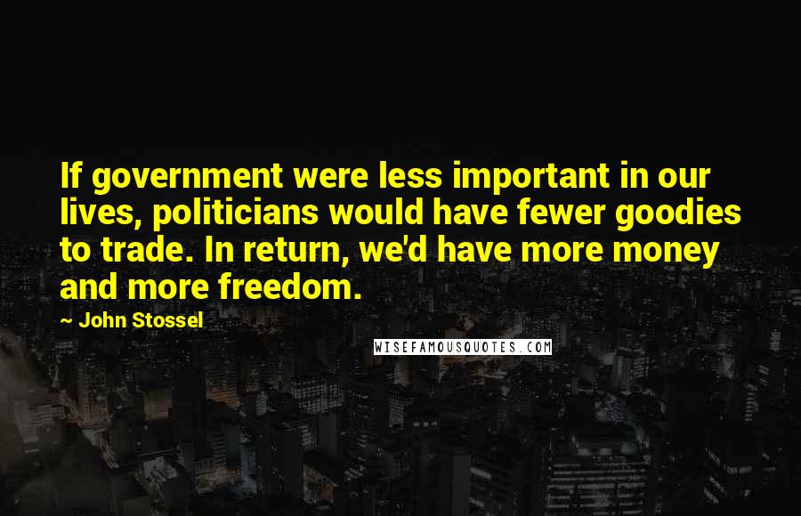 John Stossel Quotes: If government were less important in our lives, politicians would have fewer goodies to trade. In return, we'd have more money and more freedom.