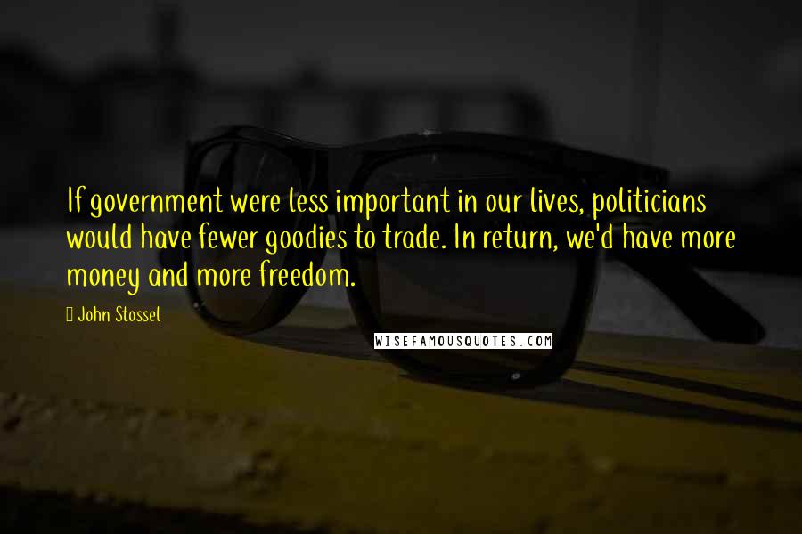 John Stossel Quotes: If government were less important in our lives, politicians would have fewer goodies to trade. In return, we'd have more money and more freedom.