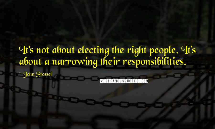 John Stossel Quotes: It's not about electing the right people. It's about a narrowing their responsibilities.
