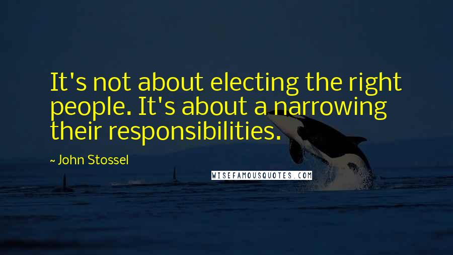 John Stossel Quotes: It's not about electing the right people. It's about a narrowing their responsibilities.