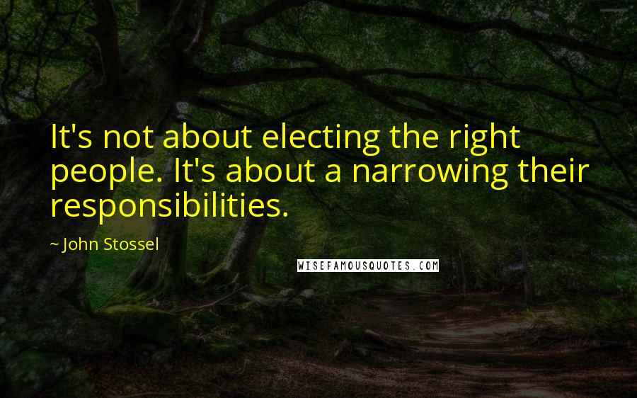 John Stossel Quotes: It's not about electing the right people. It's about a narrowing their responsibilities.