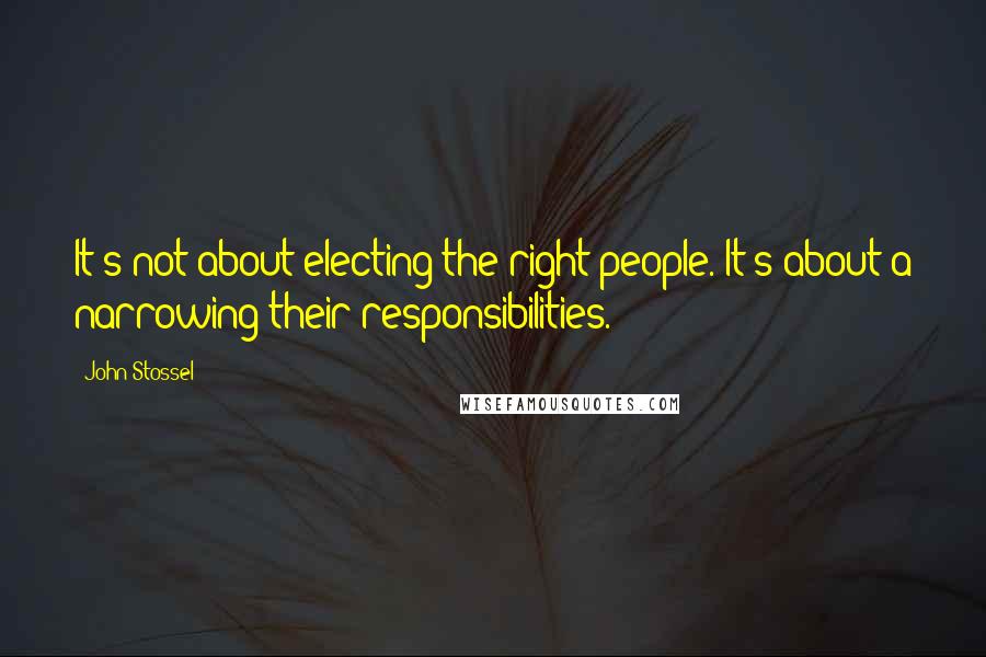 John Stossel Quotes: It's not about electing the right people. It's about a narrowing their responsibilities.