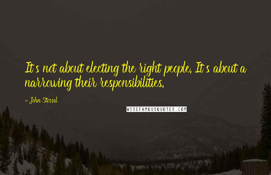 John Stossel Quotes: It's not about electing the right people. It's about a narrowing their responsibilities.