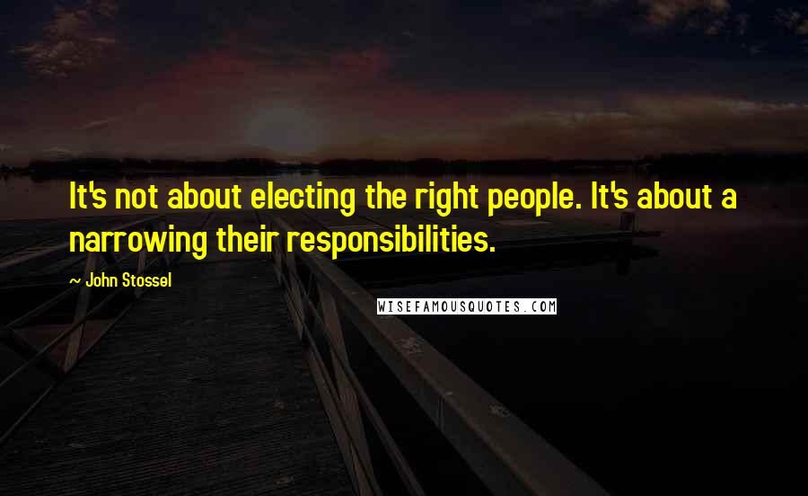 John Stossel Quotes: It's not about electing the right people. It's about a narrowing their responsibilities.