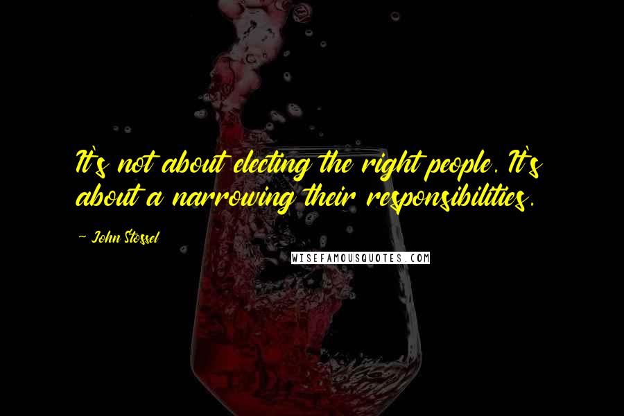 John Stossel Quotes: It's not about electing the right people. It's about a narrowing their responsibilities.