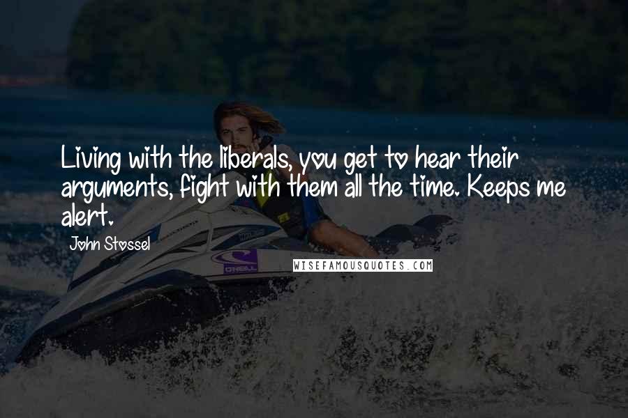 John Stossel Quotes: Living with the liberals, you get to hear their arguments, fight with them all the time. Keeps me alert.