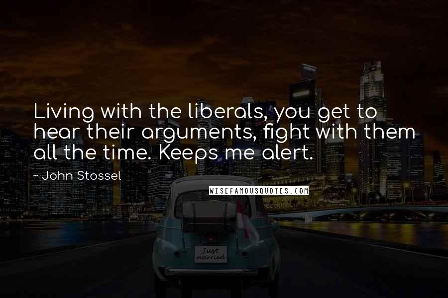 John Stossel Quotes: Living with the liberals, you get to hear their arguments, fight with them all the time. Keeps me alert.