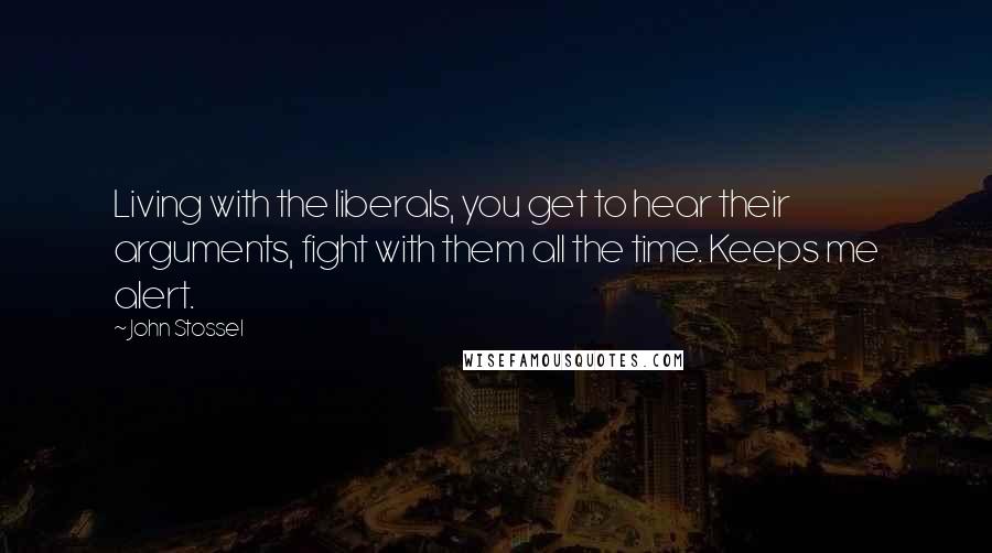 John Stossel Quotes: Living with the liberals, you get to hear their arguments, fight with them all the time. Keeps me alert.