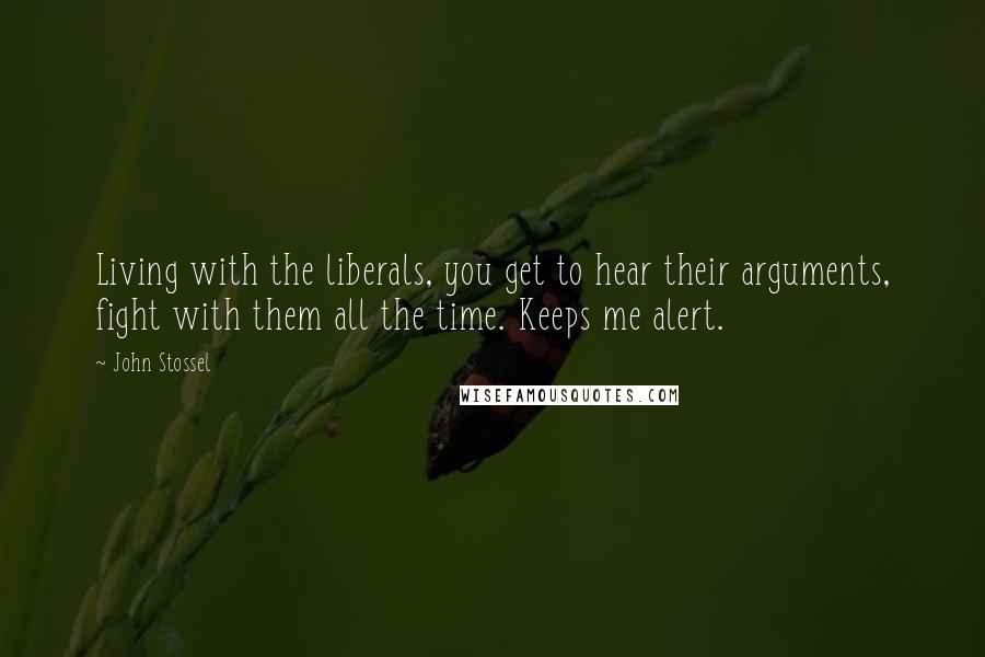 John Stossel Quotes: Living with the liberals, you get to hear their arguments, fight with them all the time. Keeps me alert.