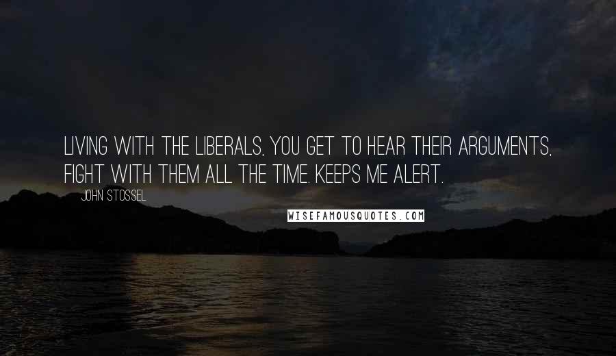 John Stossel Quotes: Living with the liberals, you get to hear their arguments, fight with them all the time. Keeps me alert.