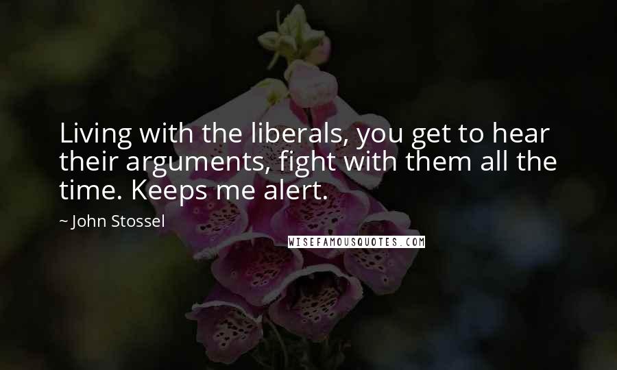 John Stossel Quotes: Living with the liberals, you get to hear their arguments, fight with them all the time. Keeps me alert.