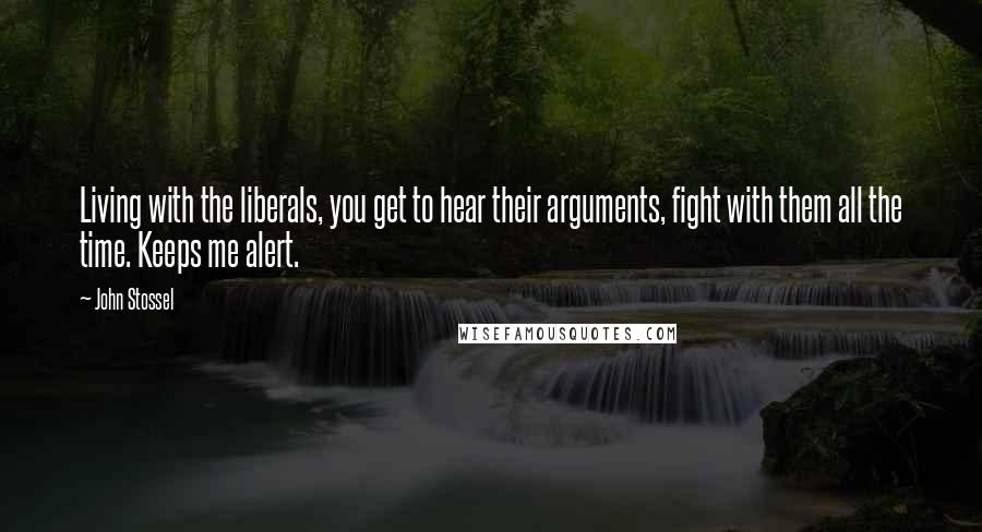 John Stossel Quotes: Living with the liberals, you get to hear their arguments, fight with them all the time. Keeps me alert.