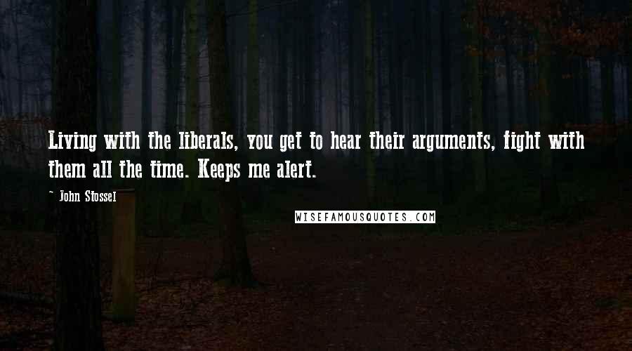 John Stossel Quotes: Living with the liberals, you get to hear their arguments, fight with them all the time. Keeps me alert.