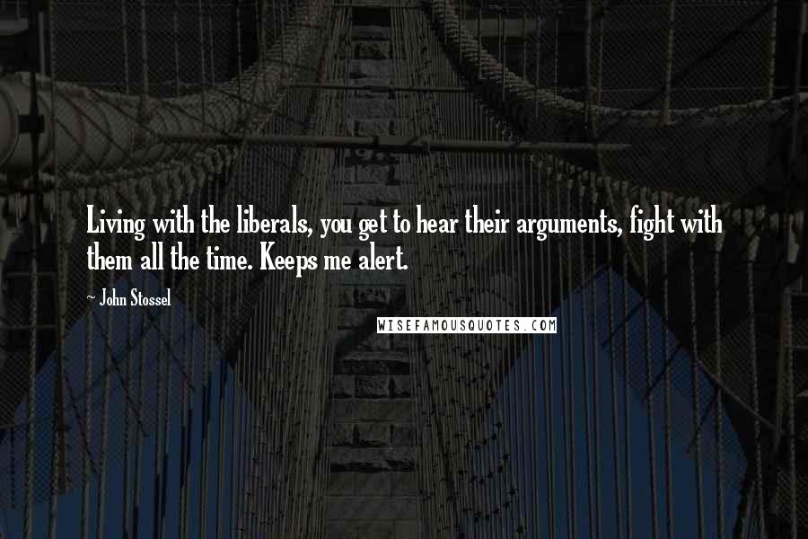 John Stossel Quotes: Living with the liberals, you get to hear their arguments, fight with them all the time. Keeps me alert.