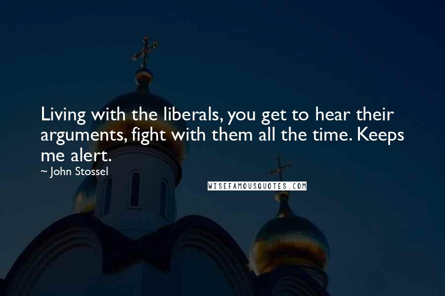John Stossel Quotes: Living with the liberals, you get to hear their arguments, fight with them all the time. Keeps me alert.