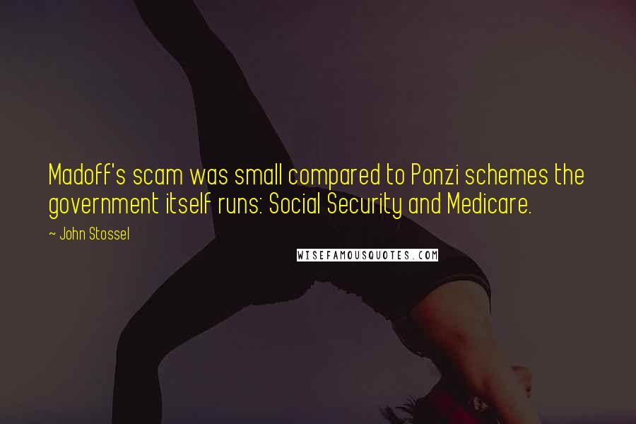 John Stossel Quotes: Madoff's scam was small compared to Ponzi schemes the government itself runs: Social Security and Medicare.