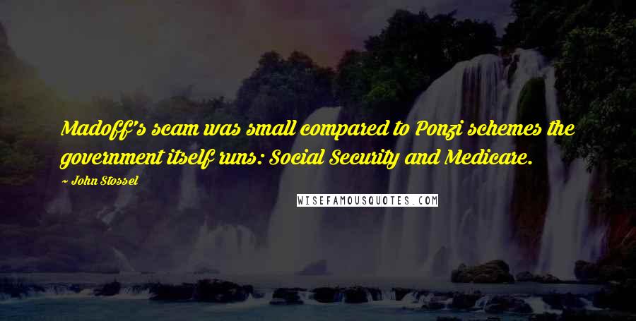 John Stossel Quotes: Madoff's scam was small compared to Ponzi schemes the government itself runs: Social Security and Medicare.